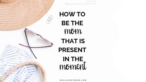 How To Be The Mom That Is Present In The Moment