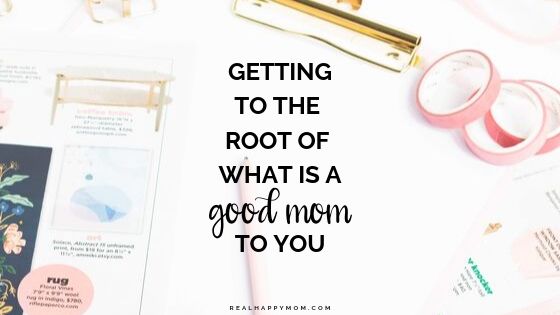 Getting to the Root of What is a Good Mom to You