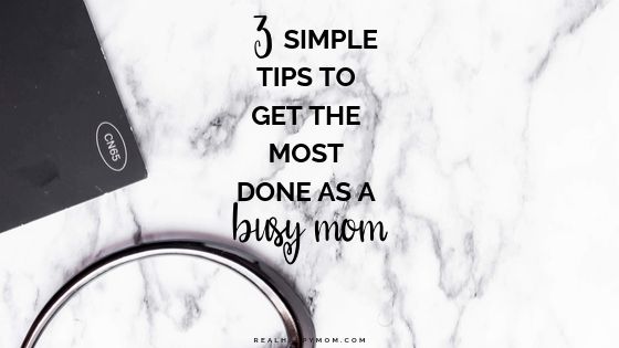 3 Simple Tips to Get the Most Done as A Busy Mom